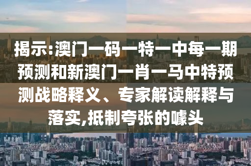 揭示:澳門一碼一特一中每一期預(yù)測和新澳門一肖一馬中特預(yù)測戰(zhàn)略釋義、專家解讀解釋與落實,抵制夸張的噱頭