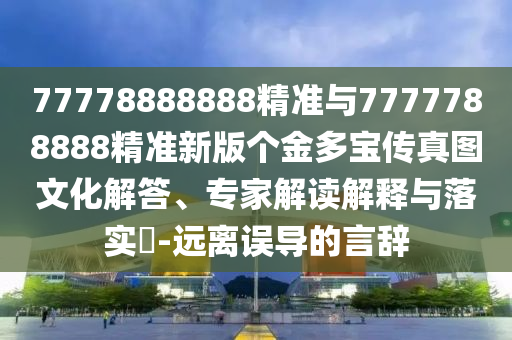77778888888精準與7777788888精準新版個金多寶傳真圖文化解答、專家解讀解釋與落實?-遠離誤導的言辭