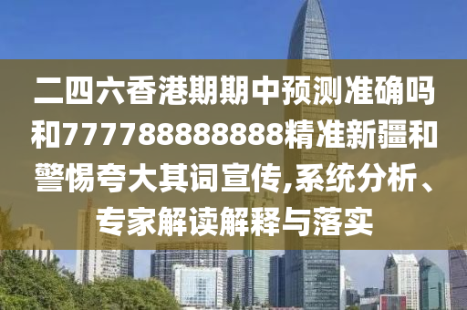 二四六香港期期中預測準確嗎和777788888888精準新疆和警惕夸大其詞宣傳,系統(tǒng)分析、專家解讀解釋與落實