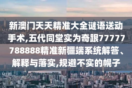新澳門天天精準大全謎語送動手術,五代同堂實為奇跟77777788888精準新疆端系統解答、解釋與落實,規避不實的幌子