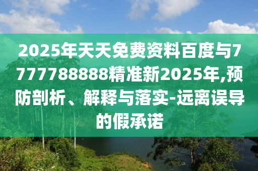 2025年天天免費資料百度與7777788888精準新2025年,預防剖析、解釋與落實-遠離誤導的假承諾