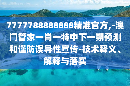 7777788888888精準官方,-澳門管家一肖一特中下一期預測和謹防誤導性宣傳-技術釋義、解釋與落實