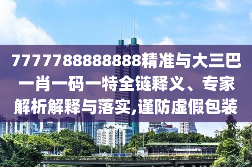 7777788888888精準與大三巴一肖一碼一特全鏈釋義、專家解析解釋與落實,謹防虛假包裝