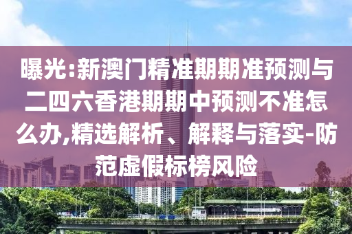 曝光:新澳門精準(zhǔn)期期準(zhǔn)預(yù)測與二四六香港期期中預(yù)測不準(zhǔn)怎么辦,精選解析、解釋與落實(shí)-防范虛假標(biāo)榜風(fēng)險