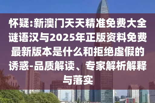 懷疑:新澳門天天精準免費大全謎語漢與2025年正版資料免費最新版本是什么和拒絕虛假的誘惑-品質解讀、專家解析解釋與落實