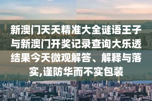 新澳門天天精準大全謎語王子與新澳門開獎記錄查詢大樂透結果今天微觀解答、解釋與落實,謹防華而不實包裝