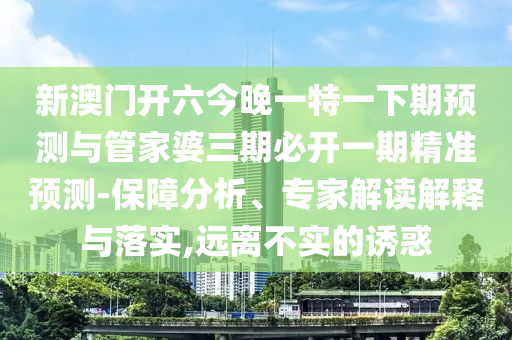 新澳門(mén)開(kāi)六今晚一特一下期預(yù)測(cè)與管家婆三期必開(kāi)一期精準(zhǔn)預(yù)測(cè)-保障分析、專家解讀解釋與落實(shí),遠(yuǎn)離不實(shí)的誘惑
