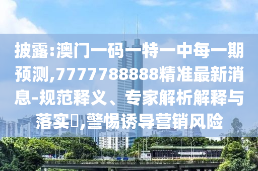 披露:澳門一碼一特一中每一期預測,7777788888精準最新消息-規范釋義、專家解析解釋與落實?,警惕誘導營銷風險