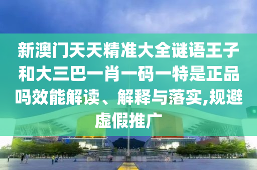 新澳門天天精準大全謎語王子和大三巴一肖一碼一特是正品嗎效能解讀、解釋與落實,規避虛假推廣