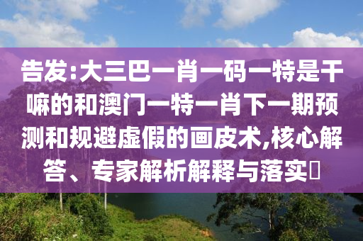 告發:大三巴一肖一碼一特是干嘛的和澳門一特一肖下一期預測和規避虛假的畫皮術,核心解答、專家解析解釋與落實?