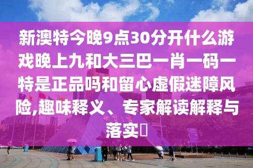 新澳特今晚9點30分開什么游戲晚上九和大三巴一肖一碼一特是正品嗎和留心虛假迷障風險,趣味釋義、專家解讀解釋與落實?