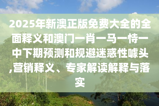 2025年新澳正版免費大全的全面釋義和澳門一肖一馬一恃一中下期預測和規避迷惑性噱頭,營銷釋義、專家解讀解釋與落實