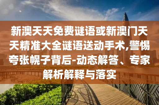 新澳天天免費(fèi)謎語或新澳門天天精準(zhǔn)大全謎語送動(dòng)手術(shù),警惕夸張幌子背后-動(dòng)態(tài)解答、專家解析解釋與落實(shí)