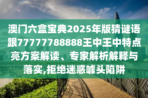 澳門六盒寶典2025年版猜謎語跟77777788888王中王中特點亮方案解讀、專家解析解釋與落實,拒絕迷惑噱頭陷阱