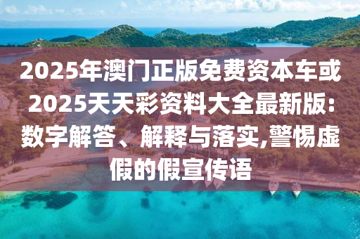 2025年澳門正版免費資本車或2025天天彩資料大全最新版:數字解答、解釋與落實,警惕虛假的假宣傳語