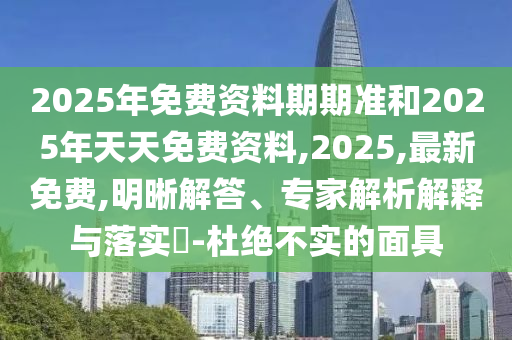 2025年免費資料期期準和2025年天天免費資料,2025,最新免費,明晰解答、專家解析解釋與落實?-杜絕不實的面具
