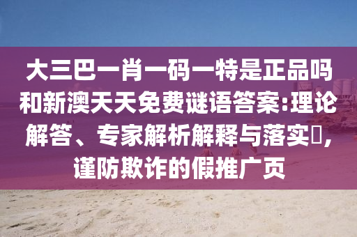 大三巴一肖一碼一特是正品嗎和新澳天天免費(fèi)謎語(yǔ)答案:理論解答、專(zhuān)家解析解釋與落實(shí)?,謹(jǐn)防欺詐的假推廣頁(yè)
