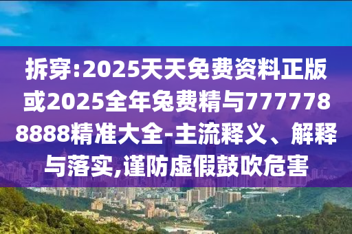 拆穿:2025天天免費資料正版或2025全年兔費精與7777788888精準大全-主流釋義、解釋與落實,謹防虛假鼓吹危害