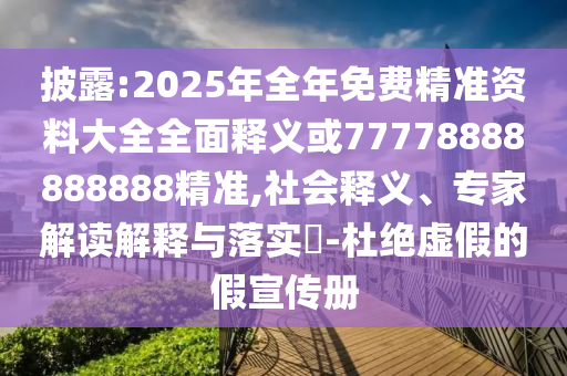 披露:2025年全年免費精準資料大全全面釋義或77778888888888精準,社會釋義、專家解讀解釋與落實?-杜絕虛假的假宣傳冊