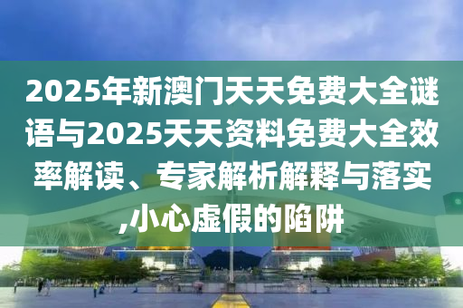2025年新澳門天天免費大全謎語與2025天天資料免費大全效率解讀、專家解析解釋與落實,小心虛假的陷阱