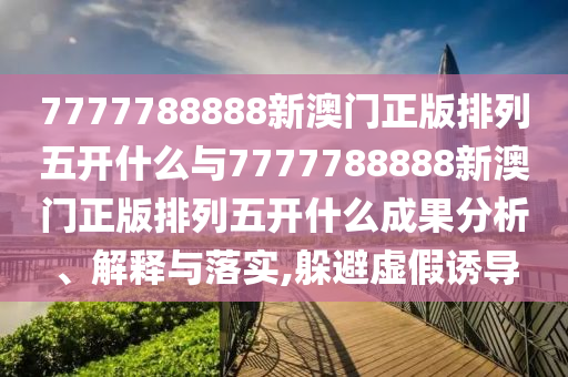 7777788888新澳門正版排列五開什么與7777788888新澳門正版排列五開什么成果分析、解釋與落實,躲避虛假誘導