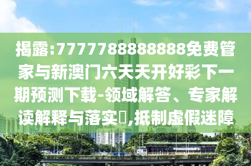 揭露:7777788888888免費管家與新澳門六天天開好彩下一期預測下載-領域解答、專家解讀解釋與落實?,抵制虛假迷障