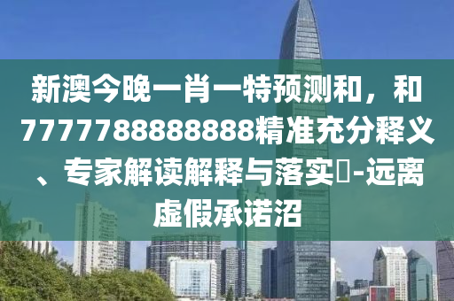 新澳今晚一肖一特預測和,和7777788888888精準充分釋義、專家解讀解釋與落實?-遠離虛假承諾沼