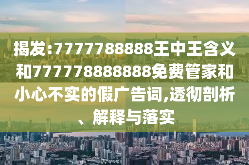 揭發:7777788888王中王含義和777778888888免費管家和小心不實的假廣告詞,透徹剖析、解釋與落實
