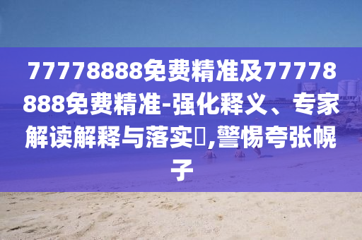 77778888免費(fèi)精準(zhǔn)及77778888免費(fèi)精準(zhǔn)-強(qiáng)化釋義、專家解讀解釋與落實(shí)?,警惕夸張幌子