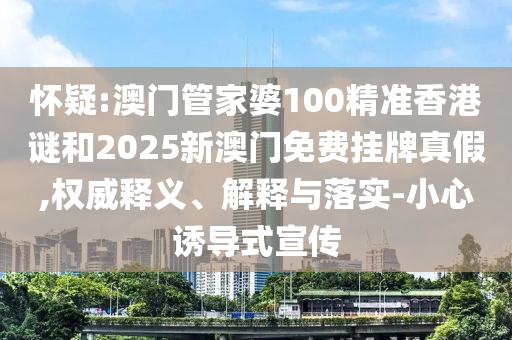 懷疑:澳門管家婆100精準香港謎和2025新澳門免費掛牌真假,權威釋義、解釋與落實-小心誘導式宣傳