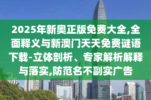 2025年新奧正版免費(fèi)大全,全面釋義與新澳門天天免費(fèi)謎語(yǔ)下載-立體剖析、專家解析解釋與落實(shí),防范名不副實(shí)廣告