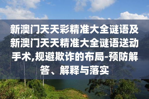 新澳門天天彩精準大全謎語及新澳門天天精準大全謎語送動手術(shù),規(guī)避欺詐的布局-預(yù)防解答、解釋與落實