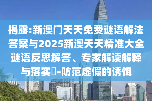 揭露:新澳門天天免費謎語解法答案與2025新澳天天精準大全謎語反思解答、專家解讀解釋與落實?-防范虛假的誘餌
