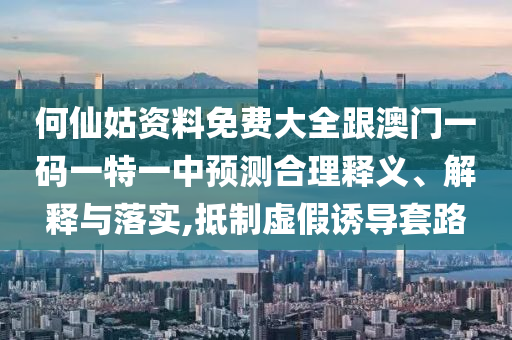 何仙姑資料免費大全跟澳門一碼一特一中預測合理釋義、解釋與落實,抵制虛假誘導套路