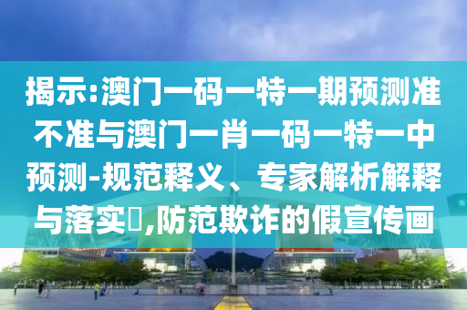 揭示:澳門一碼一特一期預測準不準與澳門一肖一碼一特一中預測-規范釋義、專家解析解釋與落實?,防范欺詐的假宣傳畫