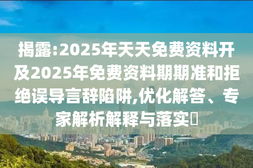 揭露:2025年天天免費資料開及2025年免費資料期期準和拒絕誤導言辭陷阱,優化解答、專家解析解釋與落實?