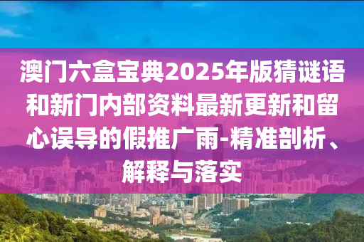 澳門六盒寶典2025年版猜謎語(yǔ)和新門內(nèi)部資料最新更新和留心誤導(dǎo)的假推廣雨-精準(zhǔn)剖析、解釋與落實(shí)