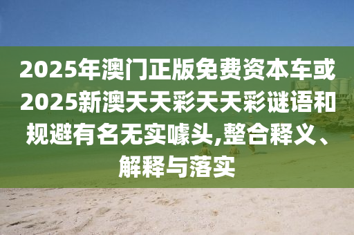 2025年澳門正版免費資本車或2025新澳天天彩天天彩謎語和規避有名無實噱頭,整合釋義、解釋與落實