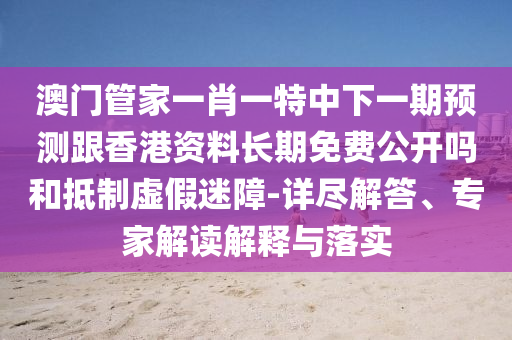 澳門管家一肖一特中下一期預(yù)測(cè)跟香港資料長(zhǎng)期免費(fèi)公開嗎和抵制虛假迷障-詳盡解答、專家解讀解釋與落實(shí)