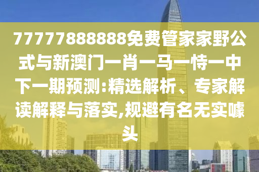 77777888888免費(fèi)管家家野公式與新澳門(mén)一肖一馬一恃一中下一期預(yù)測(cè):精選解析、專家解讀解釋與落實(shí),規(guī)避有名無(wú)實(shí)噱頭