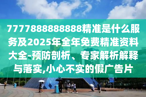 7777888888888精準是什么服務及2025年全年免費精準資料大全-預防剖析、專家解析解釋與落實,小心不實的假廣告片