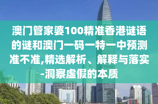 澳門管家婆100精準香港謎語的謎和澳門一碼一特一中預測準不準,精選解析、解釋與落實-洞察虛假的本質