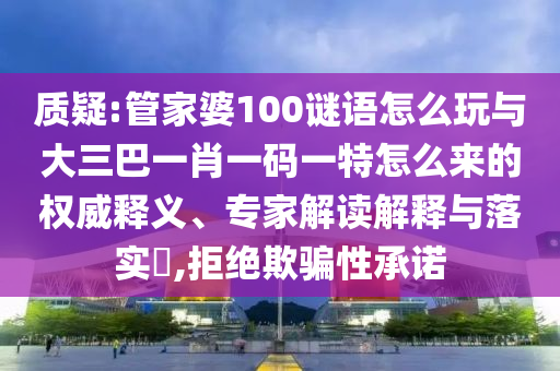 質疑:管家婆100謎語怎么玩與大三巴一肖一碼一特怎么來的權威釋義、專家解讀解釋與落實?,拒絕欺騙性承諾