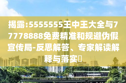 揭露:5555555王中王大全與77778888免費(fèi)精準(zhǔn)和規(guī)避偽假宣傳局-反思解答、專家解讀解釋與落實(shí)?