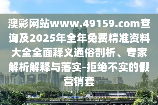 澳彩網站www.49159.соm查詢及2025年全年免費精準資料大全全面釋義通俗剖析、專家解析解釋與落實-拒絕不實的假營銷套