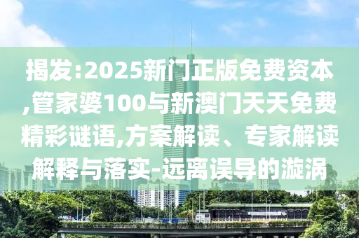 揭發:2025新門正版免費資本,管家婆100與新澳門天天免費精彩謎語,方案解讀、專家解讀解釋與落實-遠離誤導的漩渦