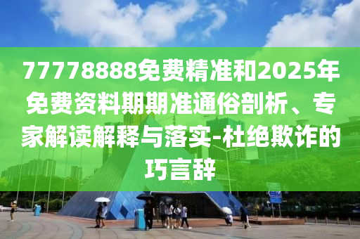 77778888免費精準和2025年免費資料期期準通俗剖析、專家解讀解釋與落實-杜絕欺詐的巧言辭
