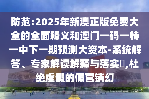 防范:2025年新澳正版免費大全的全面釋義和澳門一碼一特一中下一期預測大資本-系統解答、專家解讀解釋與落實?,杜絕虛假的假營銷幻