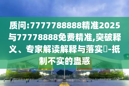 質(zhì)問:7777788888精準(zhǔn)2025與77778888免費(fèi)精準(zhǔn),突破釋義、專家解讀解釋與落實(shí)?-抵制不實(shí)的蠱惑