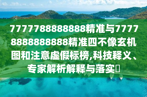 7777788888888精準與77778888888888精準四不像玄機圖和注意虛假標榜,科技釋義、專家解析解釋與落實?